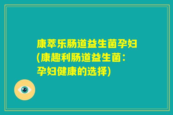 康萃乐肠道益生菌孕妇(康趣利肠道益生菌:孕妇健康的选择) 康萃乐肠道益生菌孕妇(康趣利肠道益生菌:孕妇健康的选择)