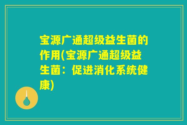 宝源广通超级益生菌的作用(宝源广通超级益生菌:促进消化系统健康) 宝源广通超级益生菌的作用(宝源广通超级益生菌:促进消化系统健康)