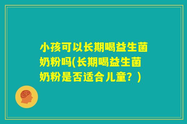 小孩可以长期喝益生菌奶粉吗(长期喝益生菌奶粉是否适合儿童？)