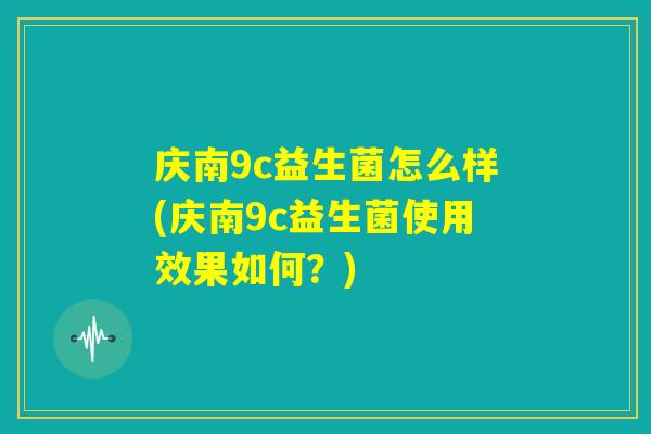 庆南9c益生菌怎么样(庆南9c益生菌使用效果如何?) 庆南9c益生菌怎么样(庆南9c益生菌使用效果如何?)