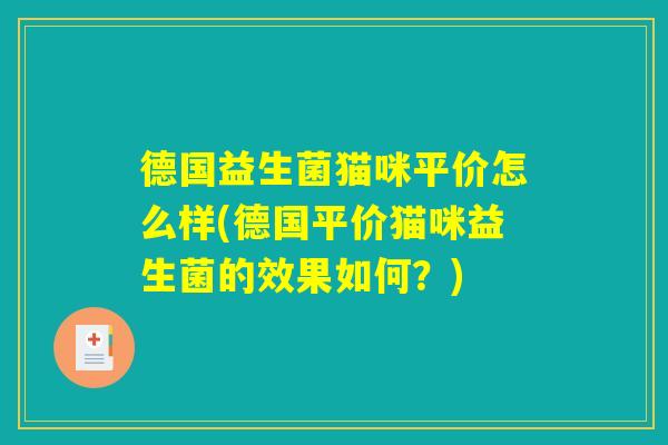 德国益生菌猫咪平价怎么样(德国平价猫咪益生菌的效果如何?) 德国益生菌猫咪平价怎么样(德国平价猫咪益生菌的效果如何?)