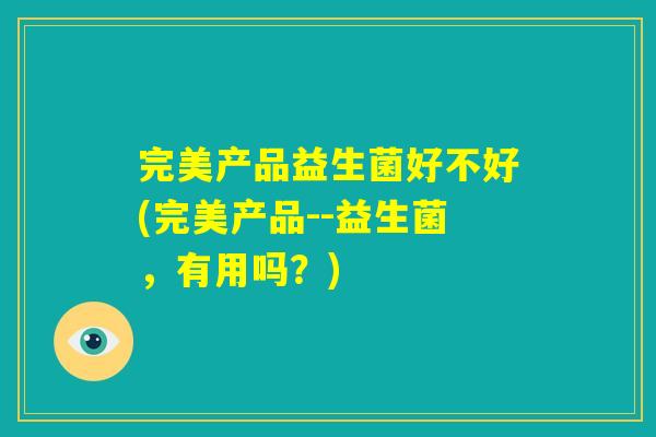 完美产品益生菌好不好(完美产品--益生菌,有用吗?) 完美产品益生菌好不好(完美产品--益生菌,有用吗?)