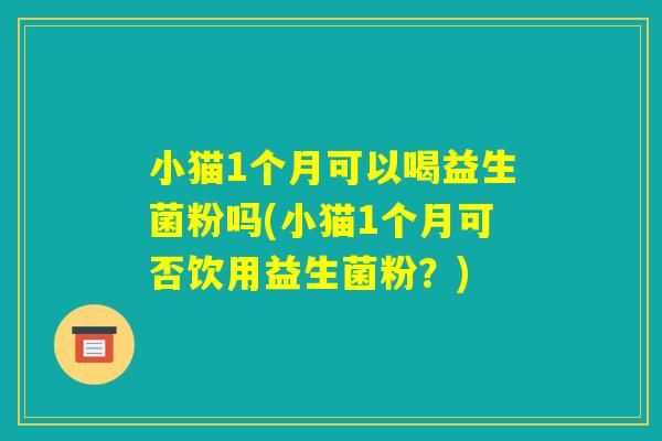 小猫1个月可以喝益生菌粉吗(小猫1个月可否饮用益生菌粉?) 小猫1个月可以喝益生菌粉吗(小猫1个月可否饮用益生菌粉?)