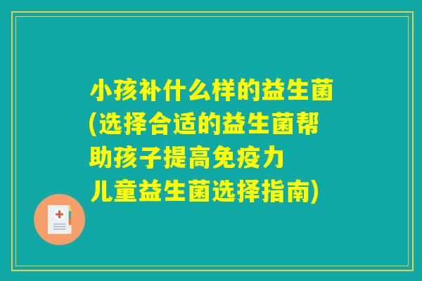 小孩补什么样的益生菌(选择合适的益生菌帮助孩子提高免疫力 儿童益生菌选择指南) 小孩补什么样的益生菌(选择合适的益生菌帮助孩子提高免疫力 儿童益生菌选择指南)