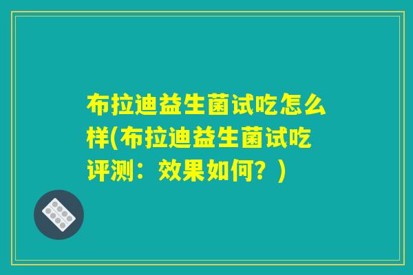 布拉迪益生菌试吃怎么样(布拉迪益生菌试吃评测:效果如何?) 布拉迪益生菌试吃怎么样(布拉迪益生菌试吃评测:效果如何?)