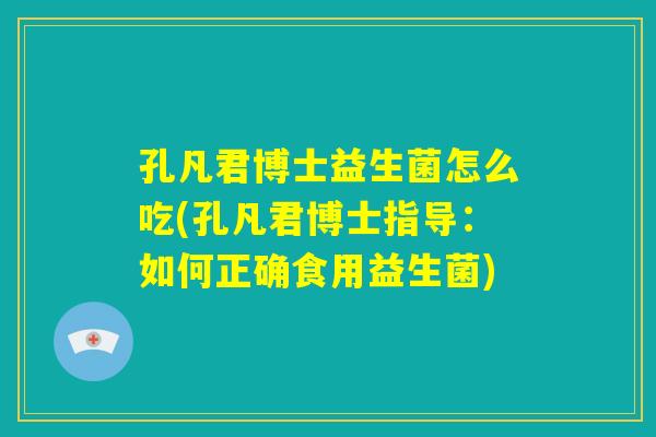 孔凡君博士益生菌怎么吃(孔凡君博士指导:如何正确食用益生菌) 孔凡君博士益生菌怎么吃(孔凡君博士指导:如何正确食用益生菌)
