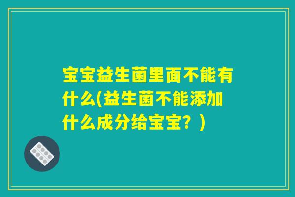 宝宝益生菌里面不能有什么(益生菌不能添加什么成分给宝宝?) 宝宝益生菌里面不能有什么(益生菌不能添加什么成分给宝宝?)