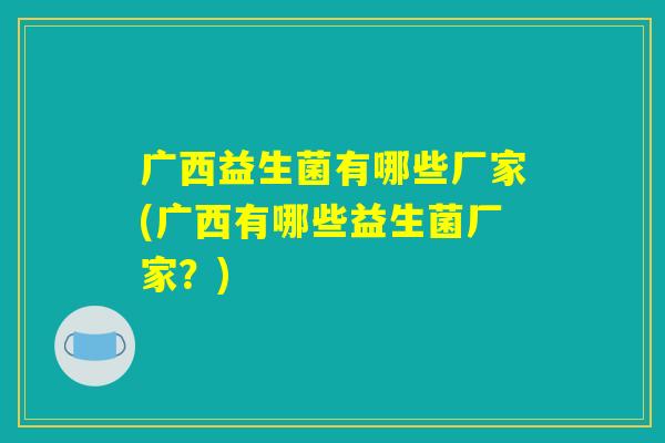 广西益生菌有哪些厂家(广西有哪些益生菌厂家?) 广西益生菌有哪些厂家(广西有哪些益生菌厂家?)