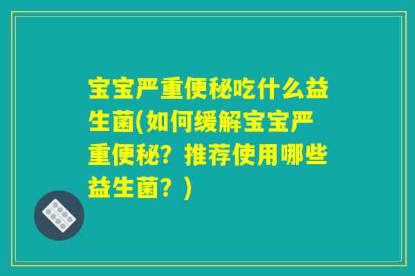 宝宝严重便秘吃什么益生菌(如何缓解宝宝严重便秘?推荐使用哪些益生菌?) 宝宝严重便秘吃什么益生菌(如何缓解宝宝严重便秘?推荐使用哪些益生菌?)