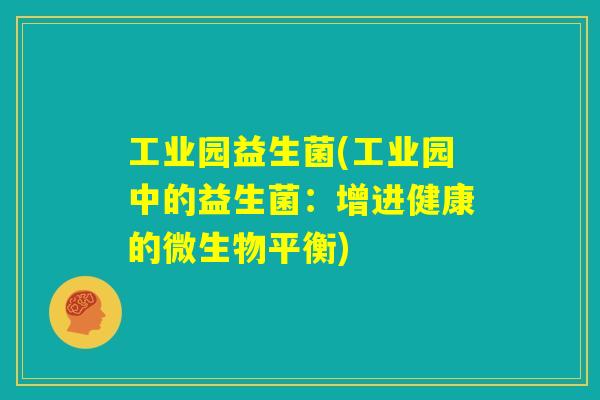 工业园益生菌(工业园中的益生菌:增进健康的微生物平衡) 工业园益生菌(工业园中的益生菌:增进健康的微生物平衡)