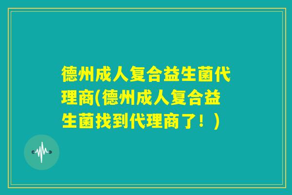 德州成人复合益生菌代理商(德州成人复合益生菌找到代理商了!) 德州成人复合益生菌代理商(德州成人复合益生菌找到代理商了!)