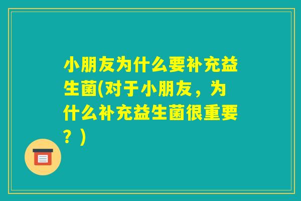 小朋友为什么要补充益生菌(对于小朋友,为什么补充益生菌很重要?) 小朋友为什么要补充益生菌(对于小朋友,为什么补充益生菌很重要?)