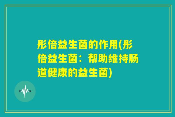 彤倍益生菌的作用(彤倍益生菌：帮助维持肠道健康的益生菌)