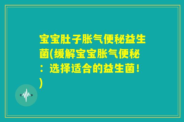 宝宝肚子胀气便秘益生菌(缓解宝宝胀气便秘：选择适合的益生菌！)