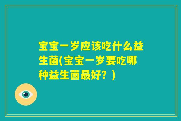 宝宝一岁应该吃什么益生菌(宝宝一岁要吃哪种益生菌最好?) 宝宝一岁应该吃什么益生菌(宝宝一岁要吃哪种益生菌最好?)