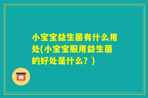 小宝宝益生菌有什么用处(小宝宝服用益生菌的好处是什么?) 小宝宝益生菌有什么用处(小宝宝服用益生菌的好处是什么?)