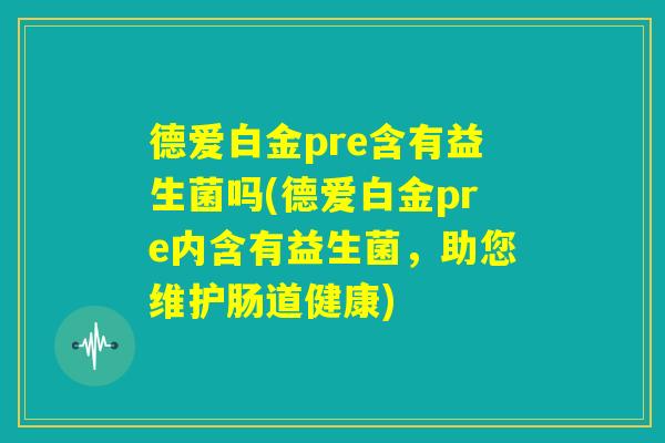 德爱白金pre含有益生菌吗(德爱白金pre内含有益生菌，助您维护肠道健康)