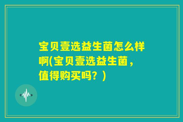 宝贝壹选益生菌怎么样啊(宝贝壹选益生菌，值得购买吗？)