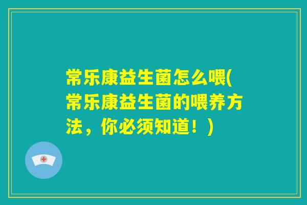 常乐康益生菌怎么喂(常乐康益生菌的喂养方法，你必须知道！)