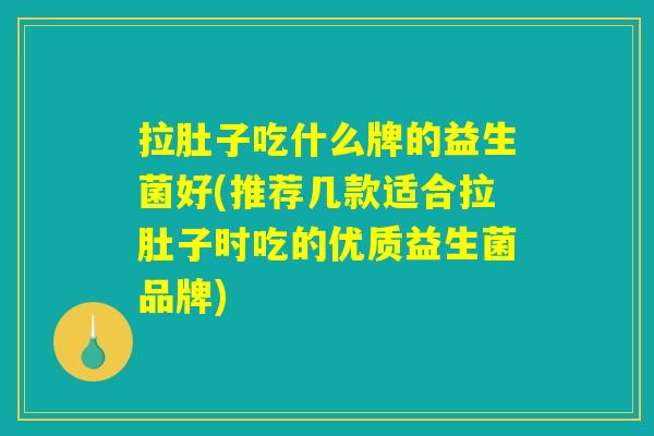 拉肚子吃什么牌的益生菌好(推荐几款适合拉肚子时吃的优质益生菌品牌) 拉肚子吃什么牌的益生菌好(推荐几款适合拉肚子时吃的优质益生菌品牌)