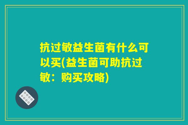 抗过敏益生菌有什么可以买(益生菌可助抗过敏:购买攻略) 抗过敏益生菌有什么可以买(益生菌可助抗过敏:购买攻略)