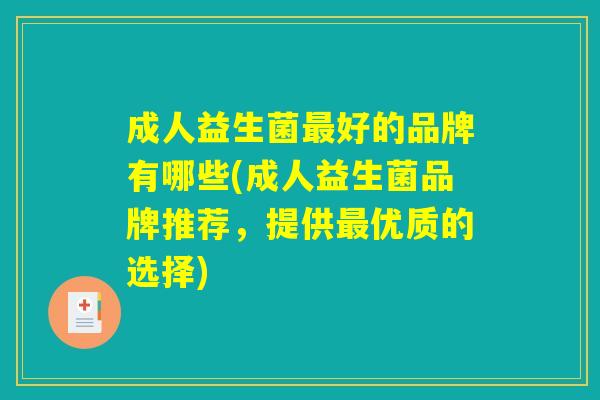 成人益生菌最好的品牌有哪些(成人益生菌品牌推荐,提供最优质的选择) 成人益生菌最好的品牌有哪些(成人益生菌品牌推荐,提供最优质的选择)