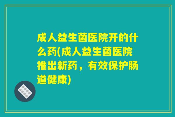 成人益生菌医院开的什么药(成人益生菌医院推出新药,有效保护肠道健康) 成人益生菌医院开的什么药(成人益生菌医院推出新药,有效保护肠道健康)