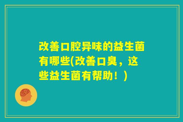 改善口腔异味的益生菌有哪些(改善口臭，这些益生菌有帮助！)