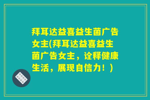 拜耳达益喜益生菌广告女主(拜耳达益喜益生菌广告女主,诠释健康生活,展现自信力!) 拜耳达益喜益生菌广告女主(拜耳达益喜益生菌广告女主,诠释健康生活,展现自信力!)