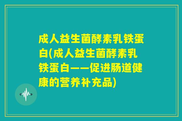 成人益生菌酵素乳铁蛋白(成人益生菌酵素乳铁蛋白——促进肠道健康的营养补充品)