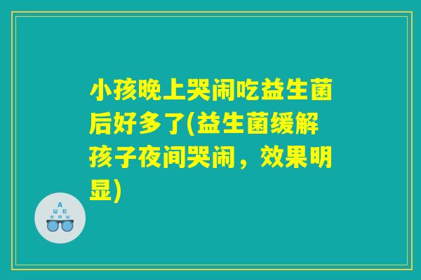 小孩晚上哭闹吃益生菌后好多了(益生菌缓解孩子夜间哭闹,效果明显) 小孩晚上哭闹吃益生菌后好多了(益生菌缓解孩子夜间哭闹,效果明显)