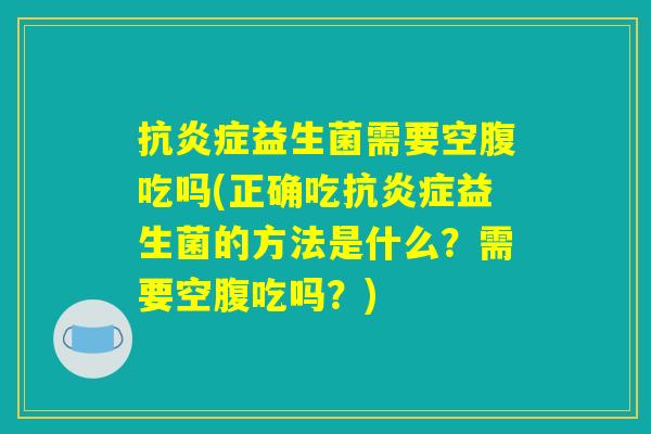 抗炎症益生菌需要空腹吃吗(正确吃抗炎症益生菌的方法是什么?需要空腹吃吗?) 抗炎症益生菌需要空腹吃吗(正确吃抗炎症益生菌的方法是什么?需要空腹吃吗?)