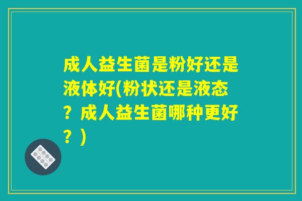 成人益生菌是粉好还是液体好(粉状还是液态？成人益生菌哪种更好？)