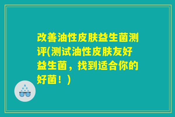 改善油性皮肤益生菌测评(测试油性皮肤友好益生菌,找到适合你的好菌!) 改善油性皮肤益生菌测评(测试油性皮肤友好益生菌,找到适合你的好菌!)
