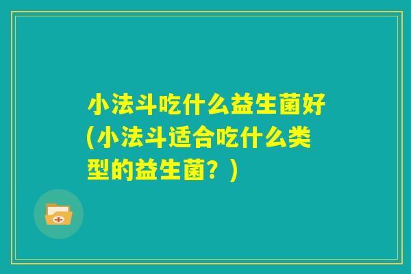 小法斗吃什么益生菌好(小法斗适合吃什么类型的益生菌？)