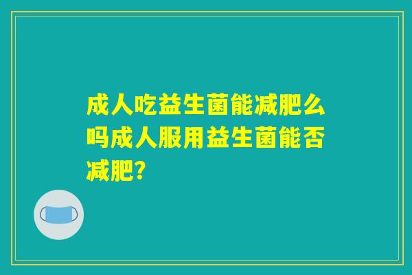 成人吃益生菌能减肥么吗成人服用益生菌能否减肥？