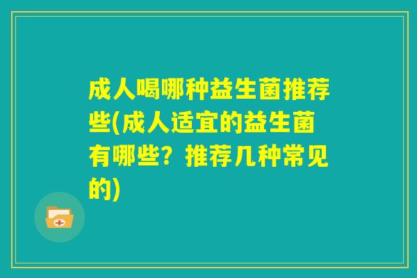 成人喝哪种益生菌推荐些(成人适宜的益生菌有哪些？推荐几种常见的)