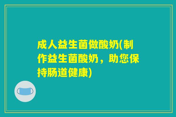 成人益生菌做酸奶(制作益生菌酸奶，助您保持肠道健康)