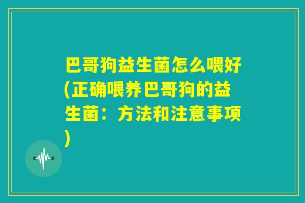 巴哥狗益生菌怎么喂好(正确喂养巴哥狗的益生菌：方法和注意事项)