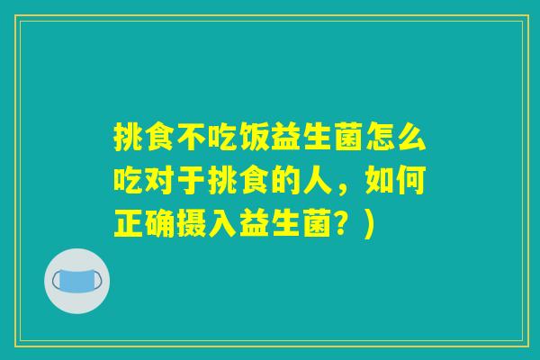 挑食不吃饭益生菌怎么吃对于挑食的人，如何正确摄入益生菌？)