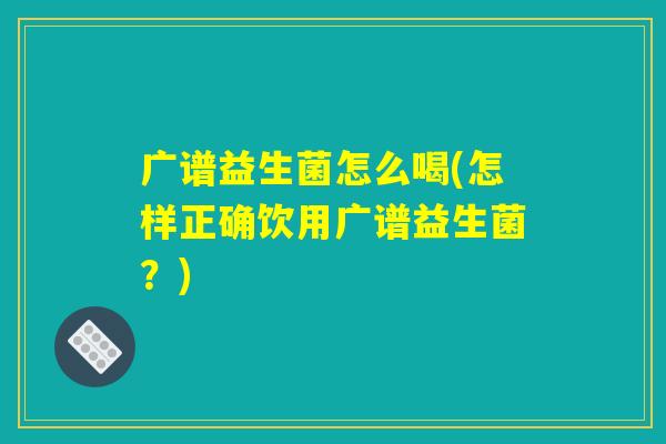 广谱益生菌怎么喝(怎样正确饮用广谱益生菌？)