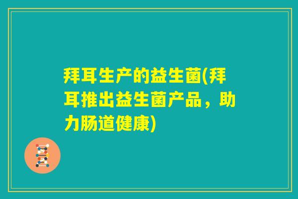 拜耳生产的益生菌(拜耳推出益生菌产品，助力肠道健康)