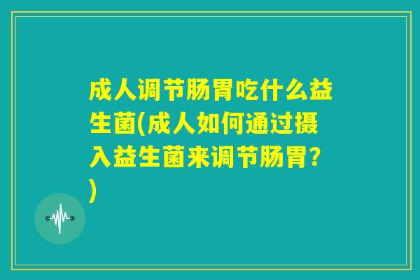 成人调节肠胃吃什么益生菌(成人如何通过摄入益生菌来调节肠胃？)