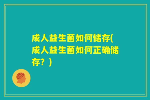 成人益生菌如何储存(成人益生菌如何正确储存？)