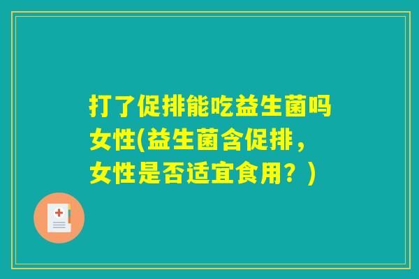 打了促排能吃益生菌吗女性(益生菌含促排，女性是否适宜食用？)