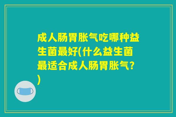 成人肠胃胀气吃哪种益生菌最好(什么益生菌最适合成人肠胃胀气？)