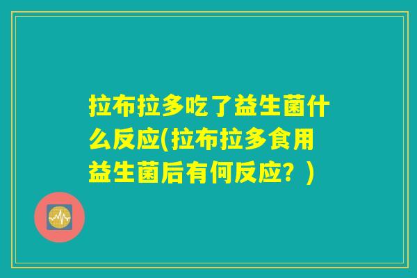 拉布拉多吃了益生菌什么反应(拉布拉多食用益生菌后有何反应？)