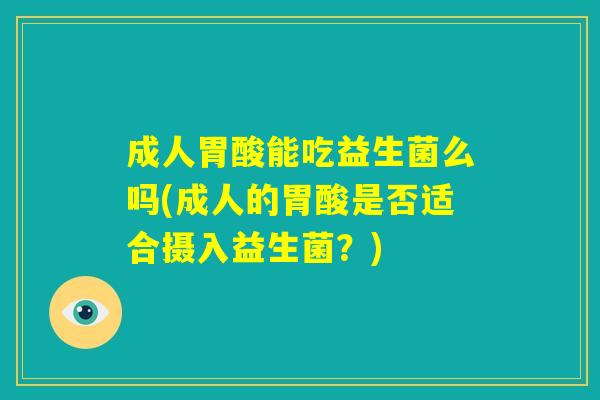 成人胃酸能吃益生菌么吗(成人的胃酸是否适合摄入益生菌?) 成人胃酸能吃益生菌么吗(成人的胃酸是否适合摄入益生菌?)
