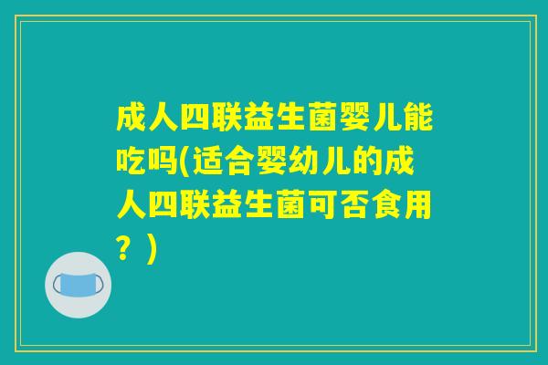 成人四联益生菌婴儿能吃吗(适合婴幼儿的成人四联益生菌可否食用？)