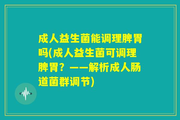 成人益生菌能调理脾胃吗(成人益生菌可调理脾胃？——解析成人肠道菌群调节)